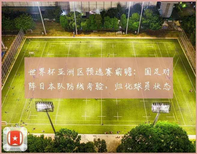 世界杯亚洲区预选赛前瞻：国足对阵日本队防线考验，归化球员状态成关键