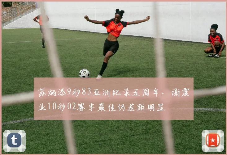 苏炳添9秒83亚洲纪录五周年，谢震业10秒02赛季最佳仍差距明显