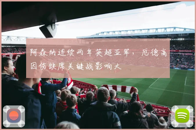 阿森纳连续两年英超亚军，厄德高因伤缺席关键战影响大
