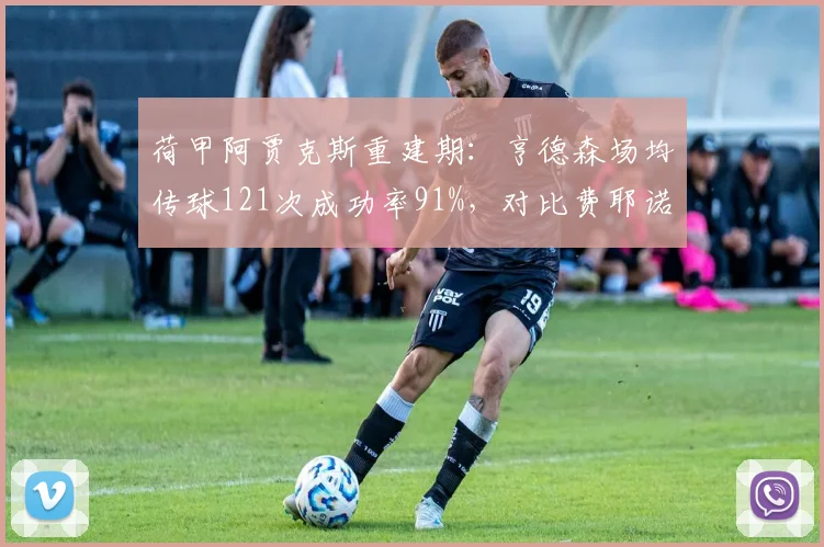 荷甲阿贾克斯重建期：亨德森场均传球121次成功率91%，对比费耶诺德廷贝尔99次85%，控制力回春