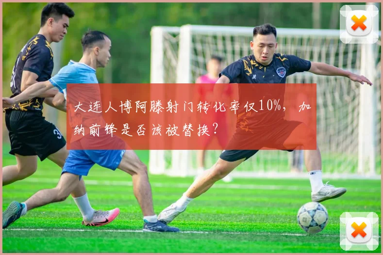 大连人博阿滕射门转化率仅10%，加纳前锋是否该被替换？