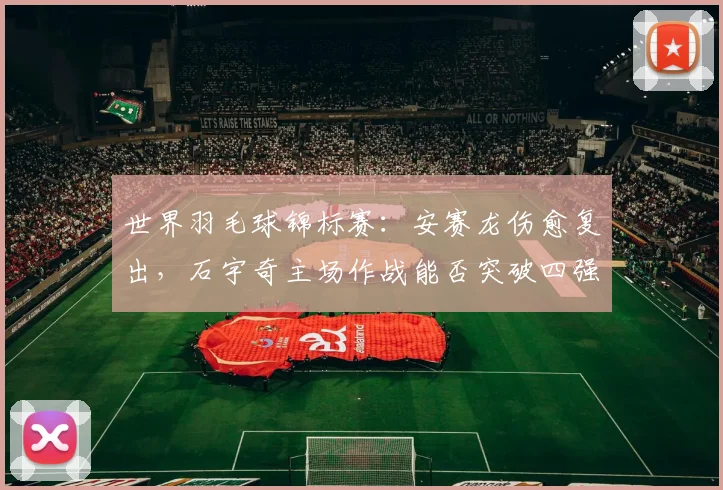 世界羽毛球锦标赛：安赛龙伤愈复出，石宇奇主场作战能否突破四强魔咒