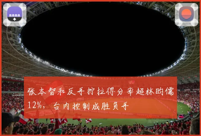张本智和反手拧拉得分率超林昀儒12%，台内控制成胜负手