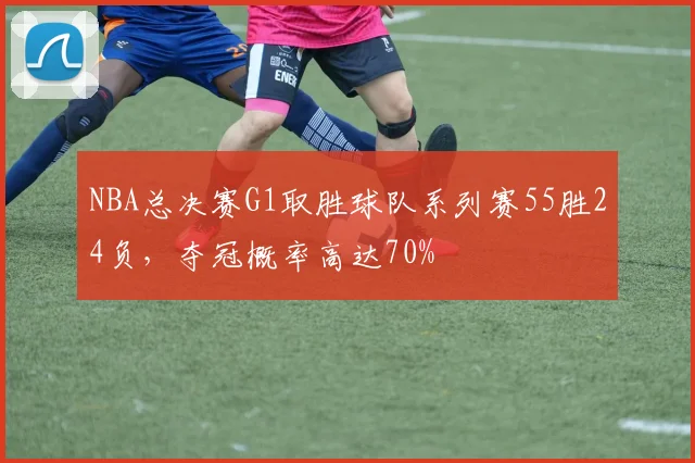 NBA总决赛G1取胜球队系列赛55胜24负，夺冠概率高达70%