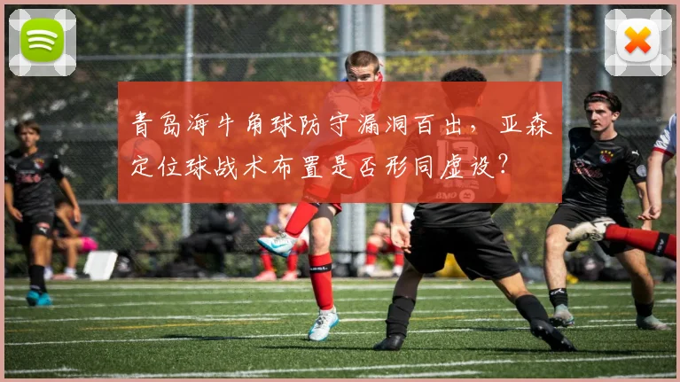 青岛海牛角球防守漏洞百出，亚森定位球战术布置是否形同虚设？