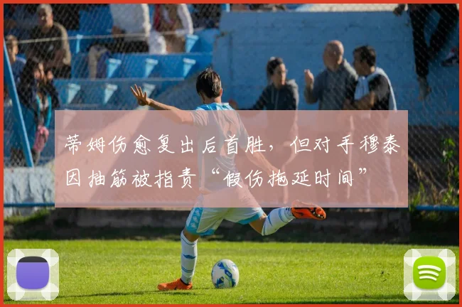 蒂姆伤愈复出后首胜，但对手穆泰因抽筋被指责“假伤拖延时间”