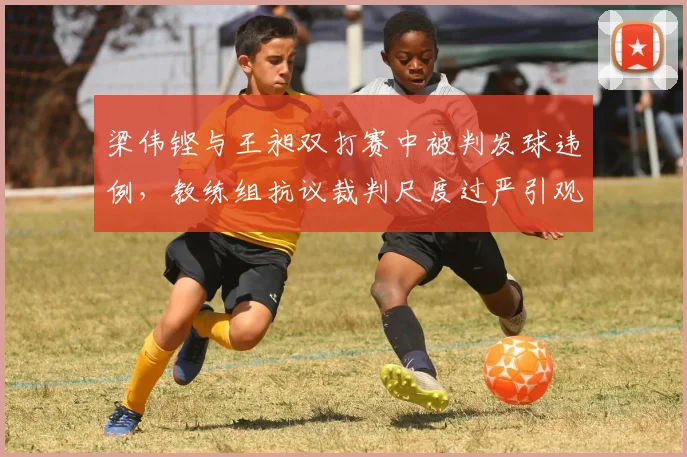 梁伟铿与王昶双打赛中被判发球违例，教练组抗议裁判尺度过严引观众嘘声