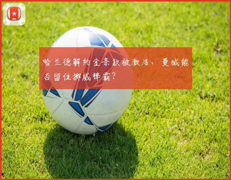 哈兰德解约金条款被激活，曼城能否留住挪威锋霸？