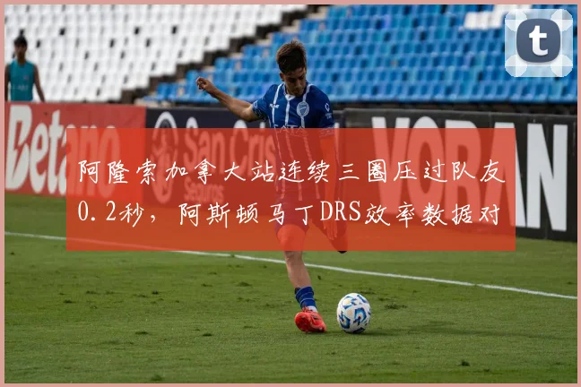 阿隆索加拿大站连续三圈压过队友0.2秒，阿斯顿马丁DRS效率数据对比暴露差距？