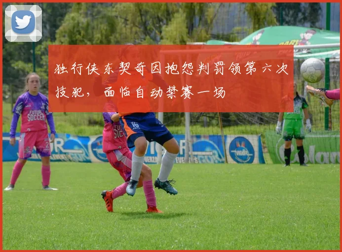独行侠东契奇因抱怨判罚领第六次技犯，面临自动禁赛一场