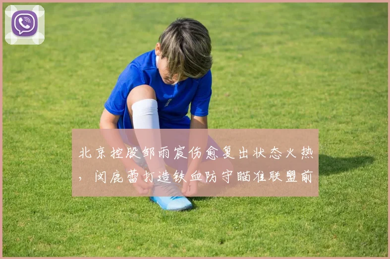 北京控股邹雨宸伤愈复出状态火热，闵鹿蕾打造铁血防守瞄准联盟前四