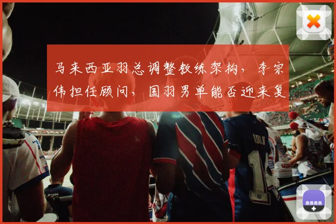 马来西亚羽总调整教练架构，李宗伟担任顾问，国羽男单能否迎来复兴契机？