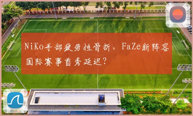 NiKo手部疲劳性骨折，FaZe新阵容国际赛事首秀延迟？